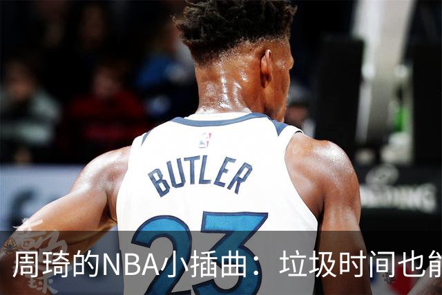 周琦的NBA小插曲：垃圾时间也能闪耀！